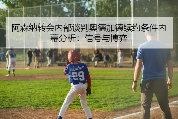 阿森纳转会内部谈判奥德加德续约条件内幕分析：信号与博弈